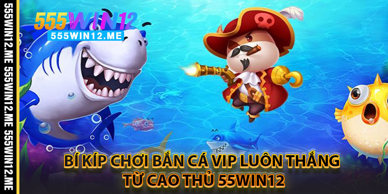 Bí Kíp Chơi Bắn Cá Vip Luôn Thắng – Từ Cao Thủ 55WIN12