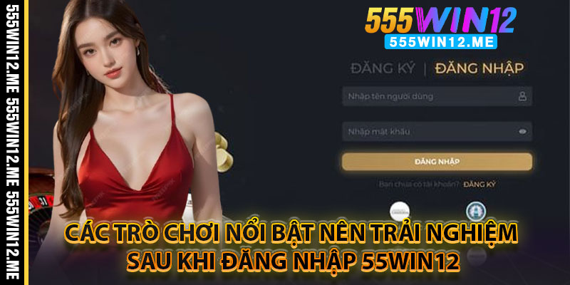 Các Trò Chơi Nổi Bật Nên Trải Nghiệm Sau Khi Đăng Nhập 55WIN12