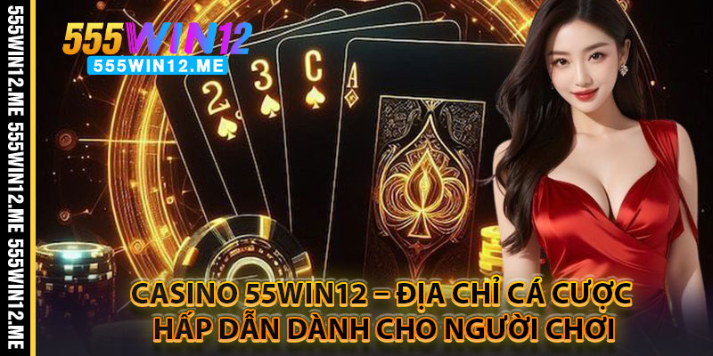Casino 55WIN12 – Địa Chỉ Cá Cược Hấp Dẫn Dành Cho Người Chơi