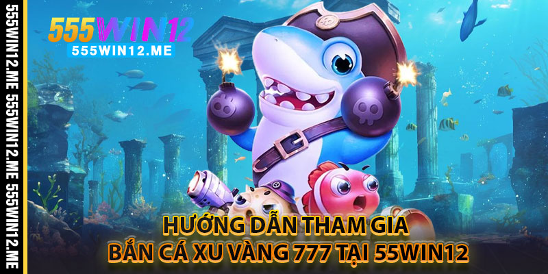 Hướng Dẫn Tham Gia Bắn Cá Xu Vàng 777 Tại 55WIN12
