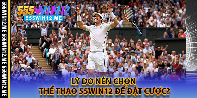 Lý Do Nên Chọn Thể Thao 55WIN12 Để Đặt Cược?