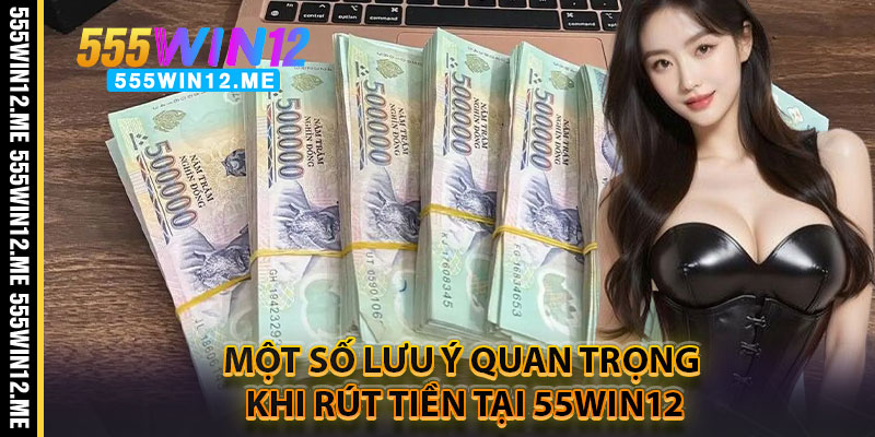 Một Số Lưu Ý Quan Trọng Khi Rút Tiền Tại 55WIN12