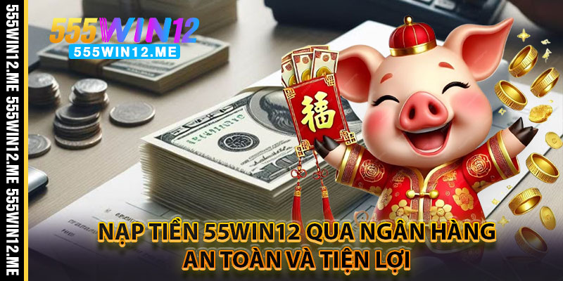 Nạp Tiền 55WIN12 Qua Ngân Hàng – An Toàn Và Tiện Lợi