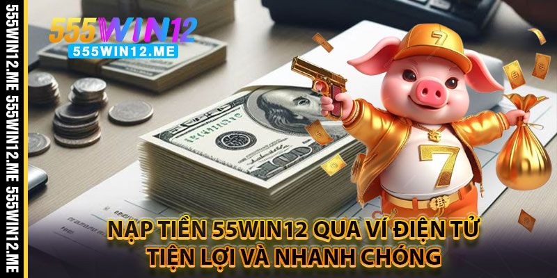 Nạp Tiền 55WIN12 Qua Ví Điện Tử – Tiện Lợi Và Nhanh Chóng