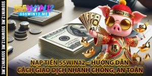 Nạp Tiền 55WIN12 – Hướng Dẫn Cách Giao Dịch Nhanh Chóng, An Toàn