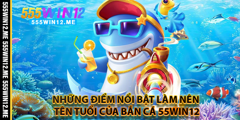 Những Điểm Nổi Bật Làm Nên Tên Tuổi Của Bắn Cá 55WIN12