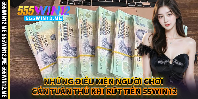 Những Điều Kiện Người Chơi Cần Tuân Thủ Khi Rút Tiền 55WIN12