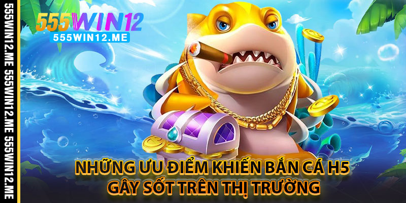 Những Ưu Điểm Khiến Bắn Cá H5 Gây Sốt Trên Thị Trường
