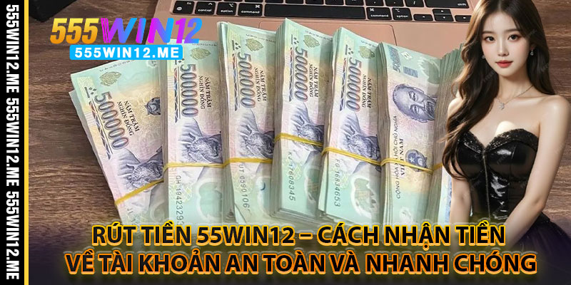 Rút Tiền 55WIN12 – Cách Nhận Tiền Về Tài Khoản An Toàn Và Nhanh Chóng
