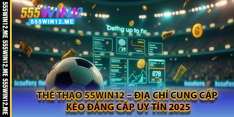 Thể Thao 55WIN12 – Địa Chỉ Cung Cấp Kèo Đẳng Cấp Uy Tín 2025