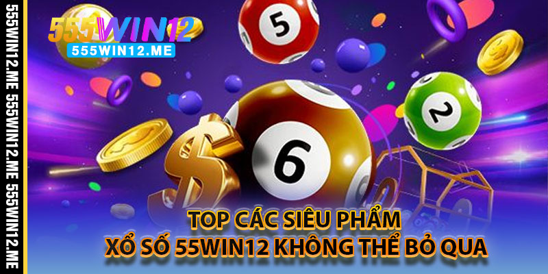 Top Các Siêu Phẩm Xổ Số 55WIN12 Không Thể Bỏ Qua