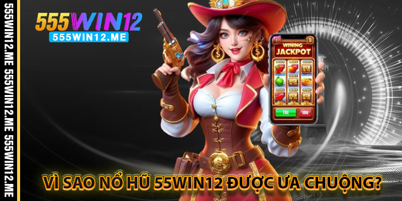 Vì Sao Nổ Hũ 55WIN12 Được Ưa Chuộng?