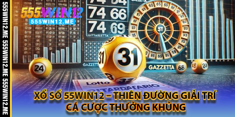 Xổ Số 55WIN12 – Thiên Đường Giải Trí Cá Cược Thưởng Khủng